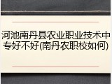 河池南丹县农业职业技术中专好不好(南丹农职校如何)