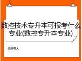 数控技术专升本可报考什么专业(数控专升本专业)