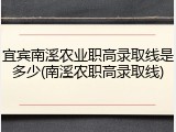 宜宾南溪农业职高录取线是多少(南溪农职高录取线)