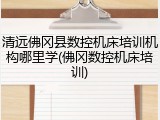 清远佛冈县数控机床培训机构哪里学(佛冈数控机床培训)