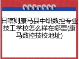 日喀则康马县中职数控专业技工学校怎么样在哪里(康马数控技校地址)
