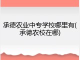 承德农业中专学校哪里有(承德农校在哪)