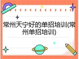 常州天宁好的单招培训(常州单招培训)