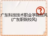广东科技技术职业学院校风(广东职院校风)