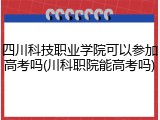 四川科技职业学院可以参加高考吗(川科职院能高考吗)
