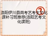 洛阳伊川县高考艺考生文化课补习班推荐(洛阳艺考文化课班)