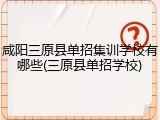 咸阳三原县单招集训学校有哪些(三原县单招学校)