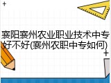 襄阳襄州农业职业技术中专好不好(襄州农职中专如何)