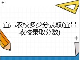 宜昌农校多少分录取(宜昌农校录取分数)