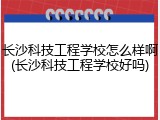 长沙科技工程学校怎么样啊(长沙科技工程学校好吗)