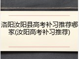 洛阳汝阳县高考补习推荐哪家(汝阳高考补习推荐)