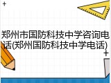 郑州市国防科技中学咨询电话(郑州国防科技中学电话)