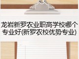 龙岩新罗农业职高学校哪个专业好(新罗农校优势专业)