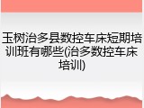 玉树治多县数控车床短期培训班有哪些(治多数控车床培训)