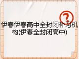 伊春伊春高中全封闭补习机构(伊春全封闭高中)