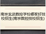 南京玄武数控学校哪家好技校招生(南京数控技校招生)