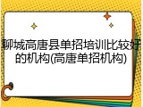 聊城高唐县单招培训比较好的机构(高唐单招机构)