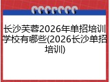 长沙芙蓉2026年单招培训学校有哪些(2026长沙单招培训)