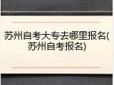 苏州自考大专去哪里报名(苏州自考报名)