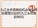 九江永修县数控机床培训学校哪里比较好(九江永修数控培训)