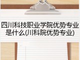 四川科技职业学院优势专业是什么(川科院优势专业)