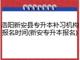 洛阳新安县专升本补习机构报名时间(新安专升本报名)