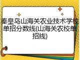 秦皇岛山海关农业技术学校单招分数线(山海关农校单招线)