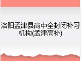 洛阳孟津县高中全封闭补习机构(孟津高补)