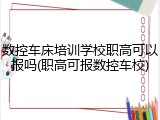 数控车床培训学校职高可以报吗(职高可报数控车校)
