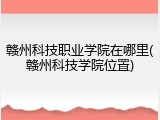 赣州科技职业学院在哪里(赣州科技学院位置)