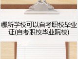 哪所学校可以自考职校毕业证(自考职校毕业院校)