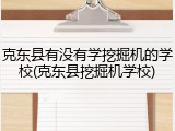克东县有没有学挖掘机的学校(克东县挖掘机学校)