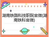湖南铁路科技职院官微(湖南铁科官微)