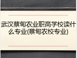 武汉蔡甸农业职高学校读什么专业(蔡甸农校专业)
