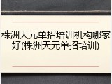 株洲天元单招培训机构哪家好(株洲天元单招培训)