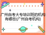 广州自考大专培训班的机构有哪些(广州自考机构)