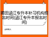 莆田涵江专升本补习机构报名时间(涵江专升本报名时间)