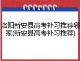 洛阳新安县高考补习推荐哪家(新安县高考补习推荐)