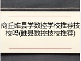 商丘睢县学数控学校推荐技校吗(睢县数控技校推荐)
