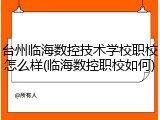台州临海数控技术学校职校怎么样(临海数控职校如何)