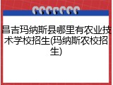 昌吉玛纳斯县哪里有农业技术学校招生(玛纳斯农校招生)