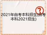 2021年自考本科招生(自考本科2021招生)