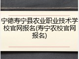 宁德寿宁县农业职业技术学校官网报名(寿宁农校官网报名)