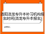 洛阳洛龙专升本补习机构报名时间(洛龙专升本报名)