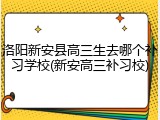 洛阳新安县高三生去哪个补习学校(新安高三补习校)