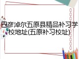 巴彦淖尔五原县精品补习学校地址(五原补习校址)