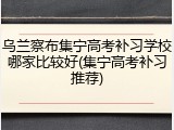 乌兰察布集宁高考补习学校哪家比较好(集宁高考补习推荐)