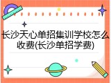长沙天心单招集训学校怎么收费(长沙单招学费)