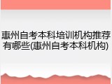 惠州自考本科培训机构推荐有哪些(惠州自考本科机构)