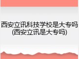西安立讯科技学校是大专吗(西安立讯是大专吗)